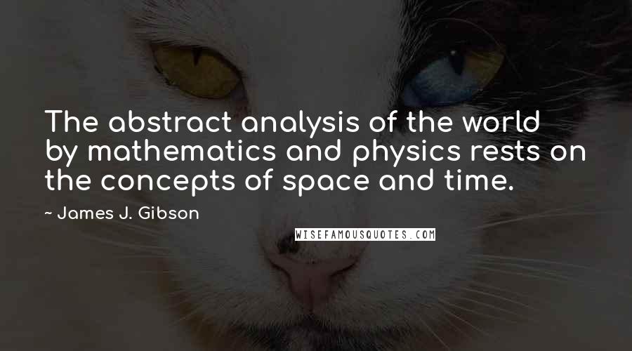 James J. Gibson quotes: The abstract analysis of the world by mathematics and physics rests on the concepts of space and time. James J. Gibson quotes: The abstract analysis of the world by mathematics and physics rests on the concepts of space and time.