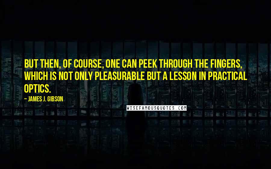James J. Gibson quotes: But then, of course, one can peek through the fingers, which is not only pleasurable but a lesson in practical optics. James J. Gibson quotes: But then, of course, one can peek through the fingers, which is not only pleasurable but a lesson in practical optics.