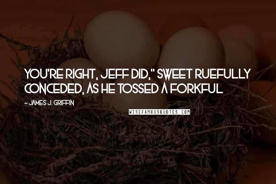 James J. Griffin quotes: You're right, Jeff did," Sweet ruefully conceded, as he tossed a forkful