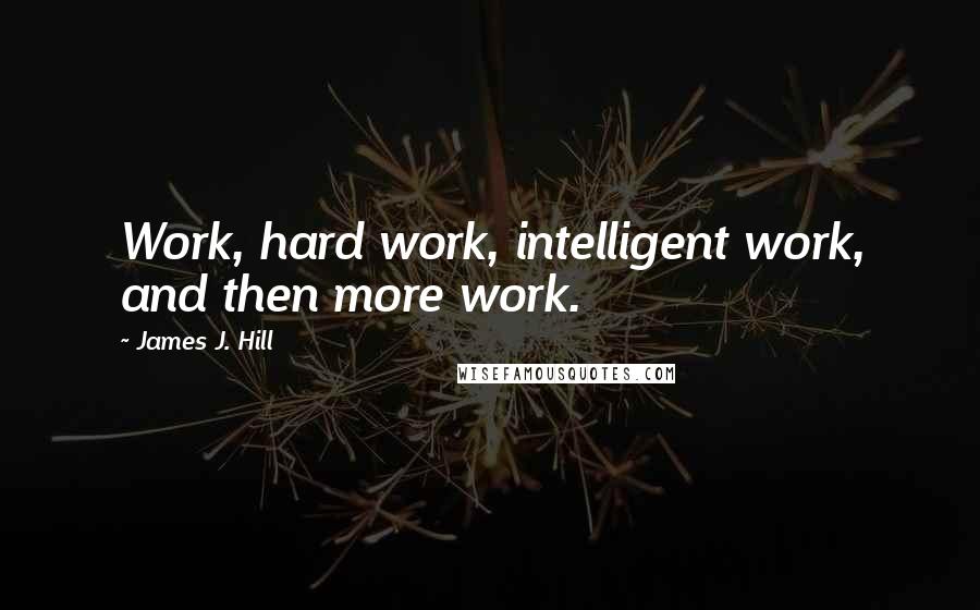 James J. Hill quotes: Work, hard work, intelligent work, and then more work.