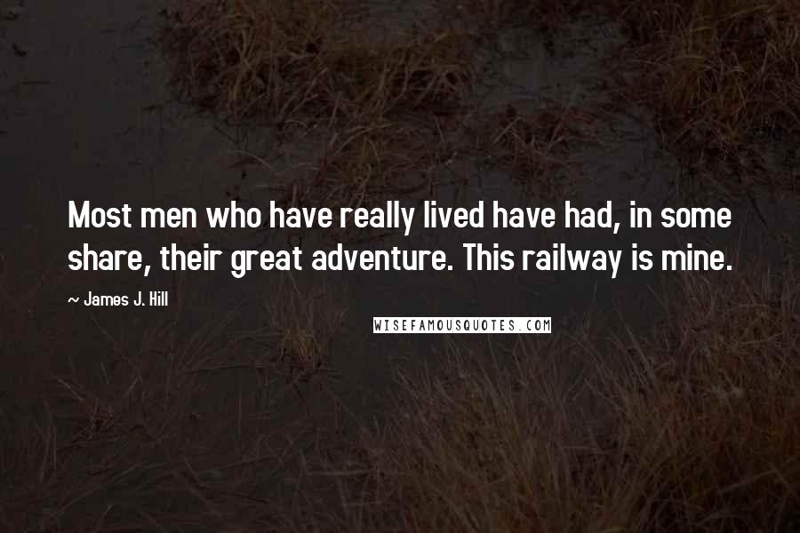 James J. Hill quotes: Most men who have really lived have had, in some share, their great adventure. This railway is mine.