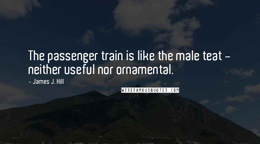 James J. Hill quotes: The passenger train is like the male teat - neither useful nor ornamental.