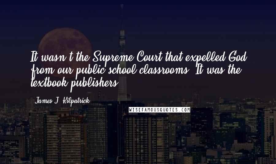 James J. Kilpatrick quotes: It wasn't the Supreme Court that expelled God from our public school classrooms. It was the textbook publishers. James J. Kilpatrick quotes: It wasn't the Supreme Court that expelled God from our public school classrooms. It was the textbook publishers.