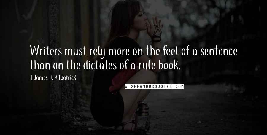 James J. Kilpatrick quotes: Writers must rely more on the feel of a sentence than on the dictates of a rule book.