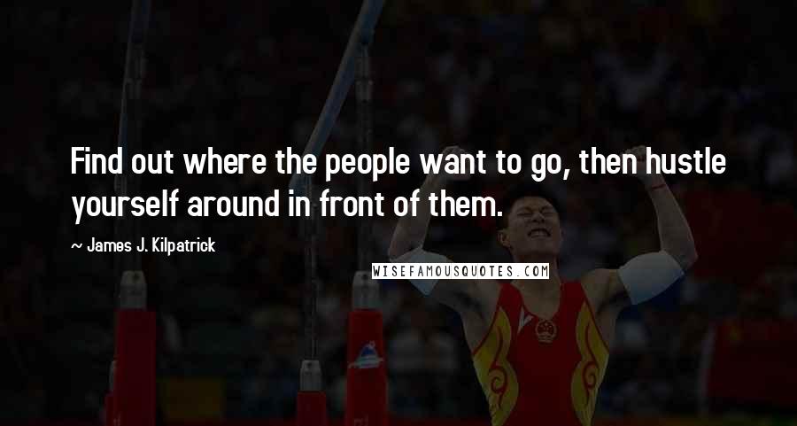 James J. Kilpatrick quotes: Find out where the people want to go, then hustle yourself around in front of them.