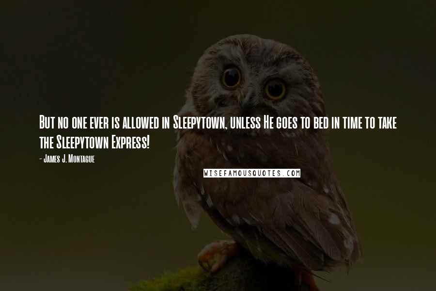 James J. Montague quotes: But no one ever is allowed in Sleepytown, unless He goes to bed in time to take the Sleepytown Express! James J. Montague quotes: But no one ever is allowed in Sleepytown, unless He goes to bed in time to take the Sleepytown Express!