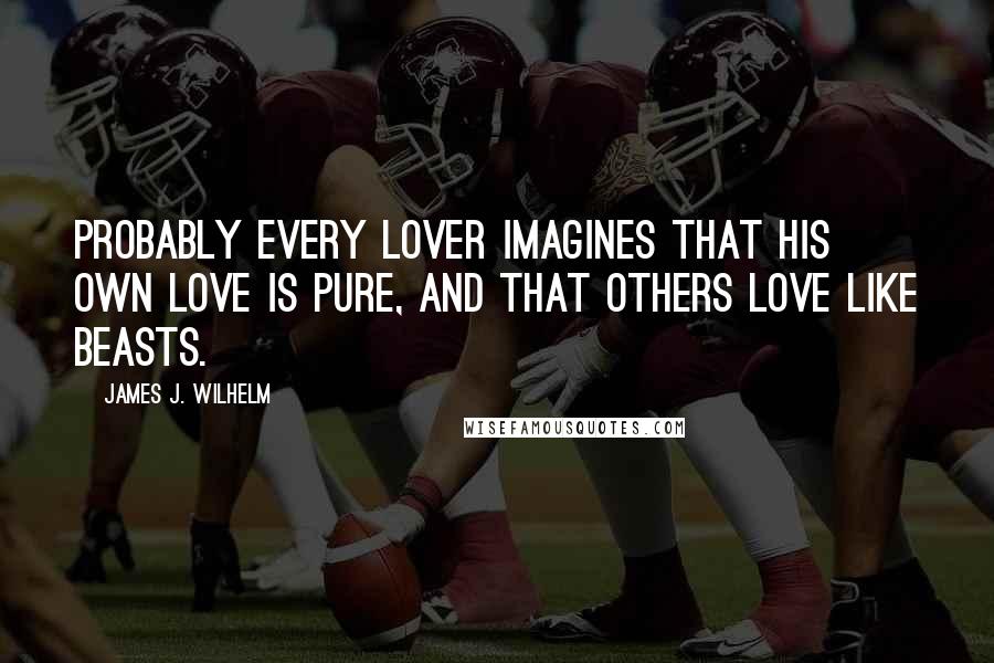 James J. Wilhelm quotes: Probably every lover imagines that his own love is pure, and that others love like beasts.