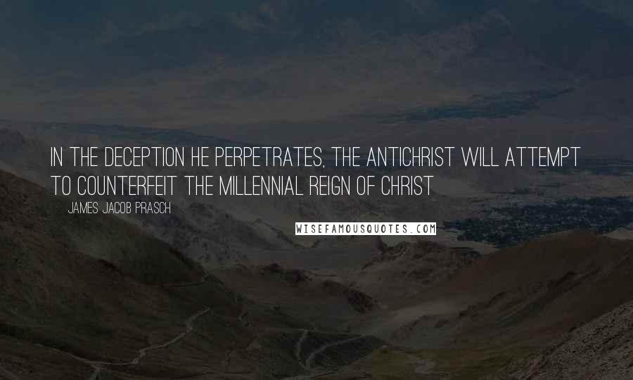 James Jacob Prasch quotes: In the deception he perpetrates, the Antichrist will attempt to counterfeit the Millennial Reign of Christ