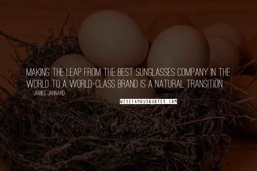 James Jannard quotes: Making the leap from the best sunglasses company in the world to a world-class brand is a natural transition.