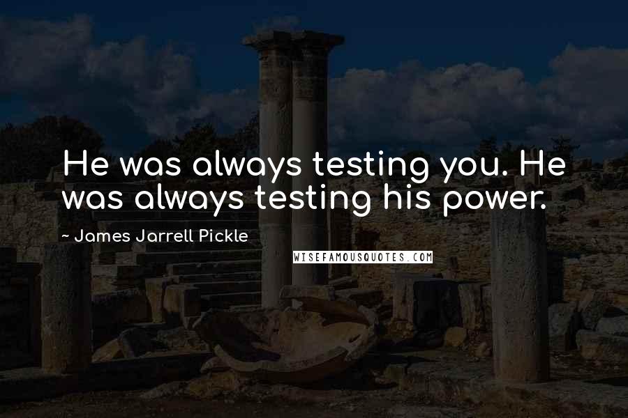 James Jarrell Pickle quotes: He was always testing you. He was always testing his power.