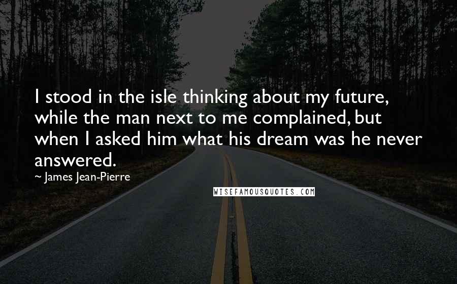 James Jean-Pierre quotes: I stood in the isle thinking about my future, while the man next to me complained, but when I asked him what his dream was he never answered.