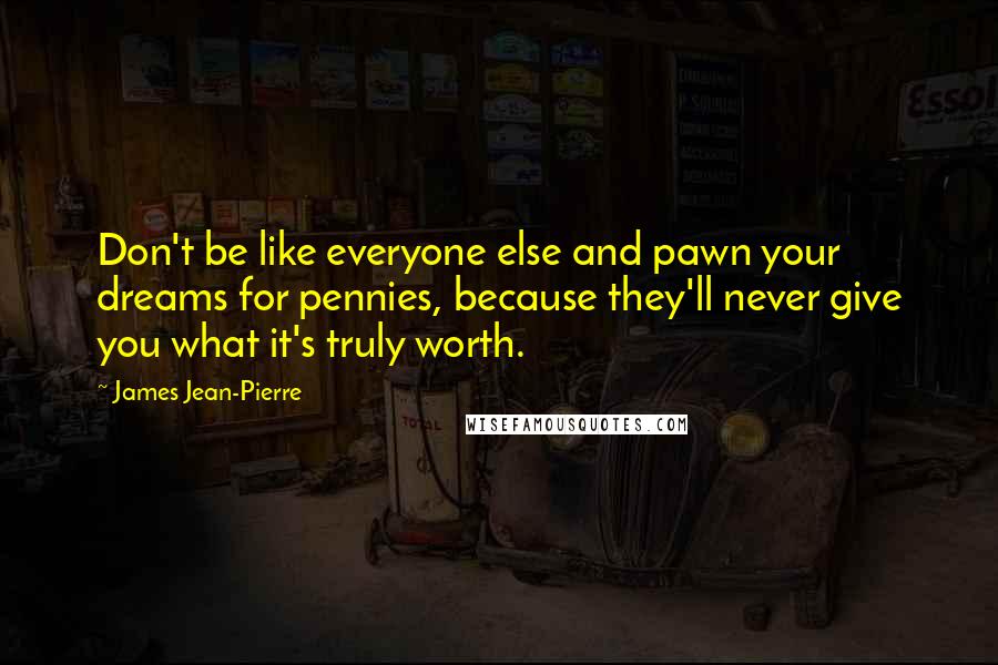 James Jean-Pierre quotes: Don't be like everyone else and pawn your dreams for pennies, because they'll never give you what it's truly worth.