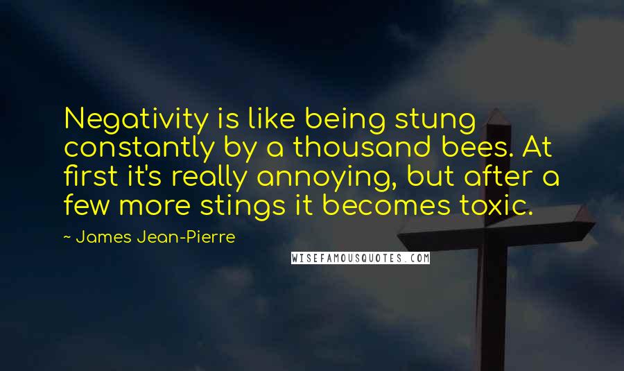 James Jean-Pierre quotes: Negativity is like being stung constantly by a thousand bees. At first it's really annoying, but after a few more stings it becomes toxic.