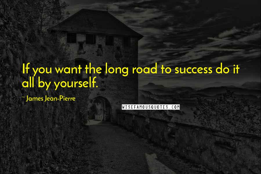 James Jean-Pierre quotes: If you want the long road to success do it all by yourself.