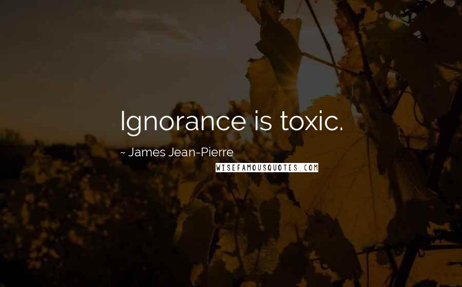 James Jean-Pierre quotes: Ignorance is toxic.