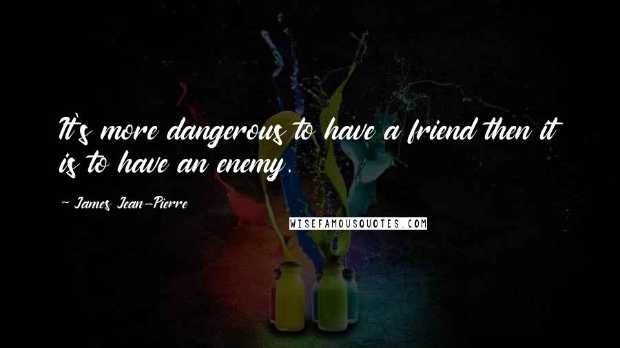 James Jean-Pierre quotes: It's more dangerous to have a friend then it is to have an enemy.
