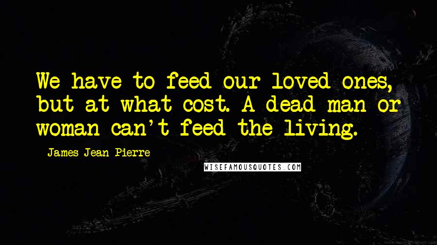 James Jean-Pierre quotes: We have to feed our loved ones, but at what cost. A dead man or woman can't feed the living.