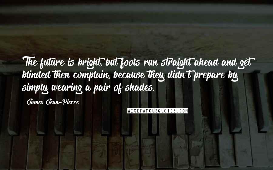 James Jean-Pierre quotes: The future is bright, but fools run straight ahead and get blinded then complain, because they didn't prepare by simply wearing a pair of shades.