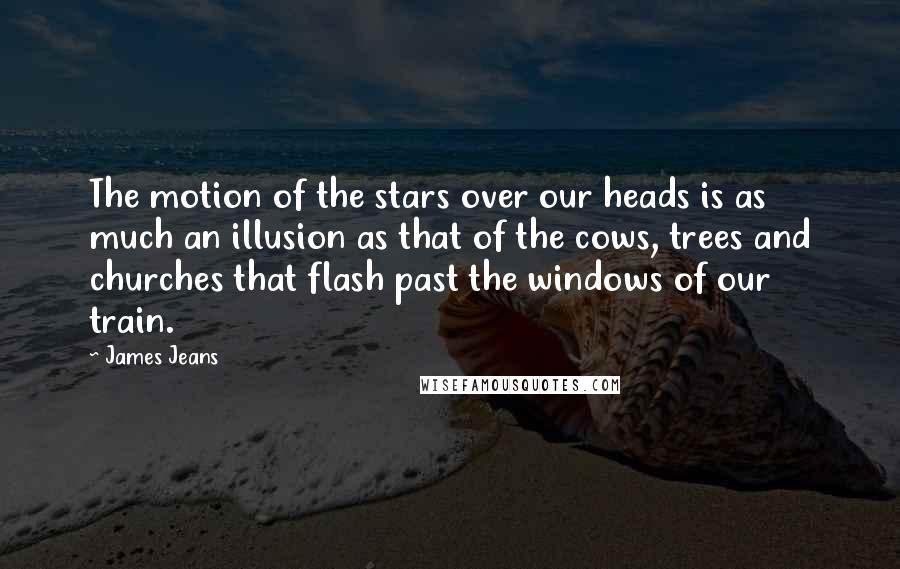 James Jeans quotes: The motion of the stars over our heads is as much an illusion as that of the cows, trees and churches that flash past the windows of our train. James Jeans quotes: The motion of the stars over our heads is as much an illusion as that of the cows, trees and churches that flash past the windows of our train.