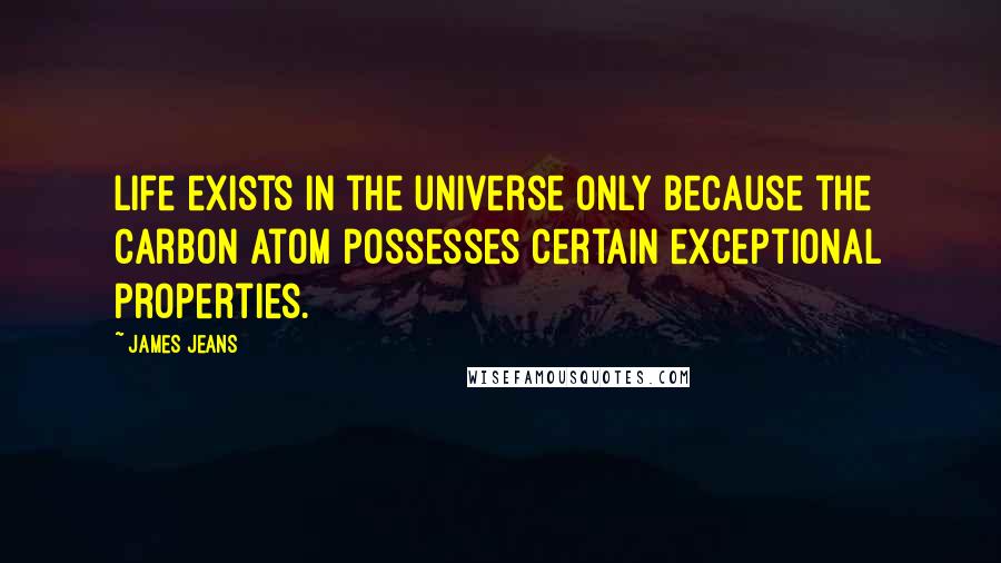 James Jeans quotes: Life exists in the universe only because the carbon atom possesses certain exceptional properties.