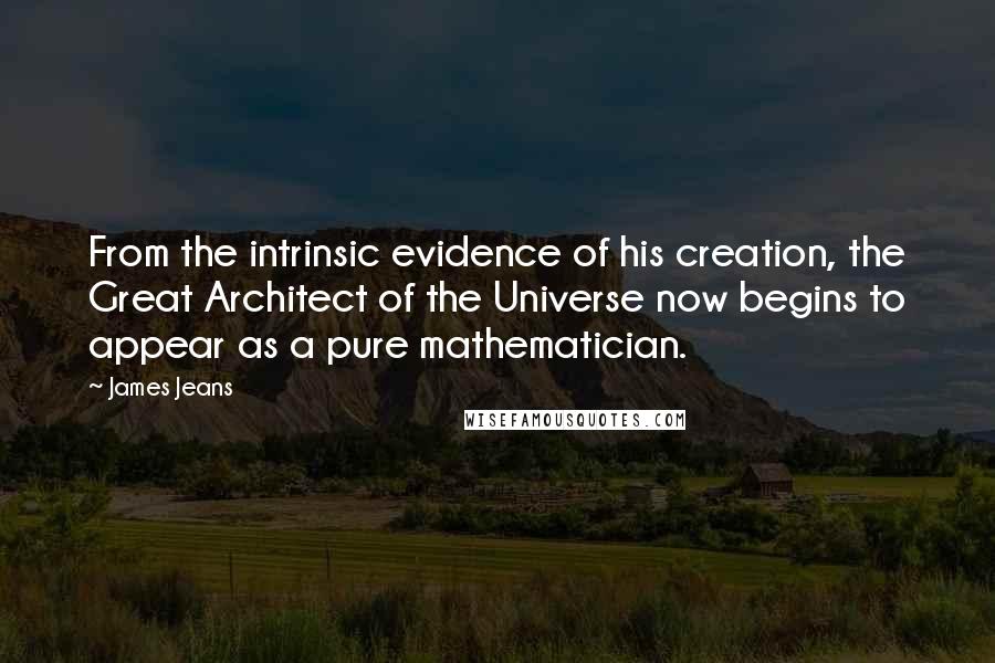 James Jeans quotes: From the intrinsic evidence of his creation, the Great Architect of the Universe now begins to appear as a pure mathematician.