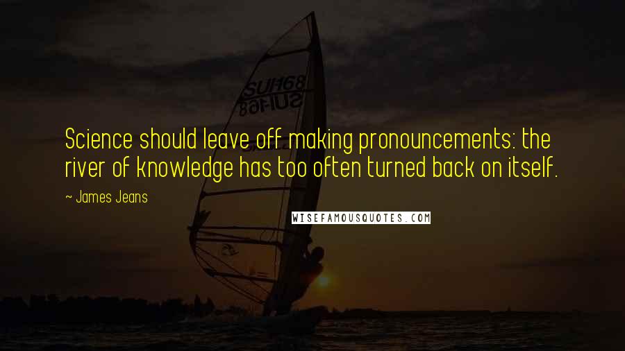 James Jeans quotes: Science should leave off making pronouncements: the river of knowledge has too often turned back on itself.
