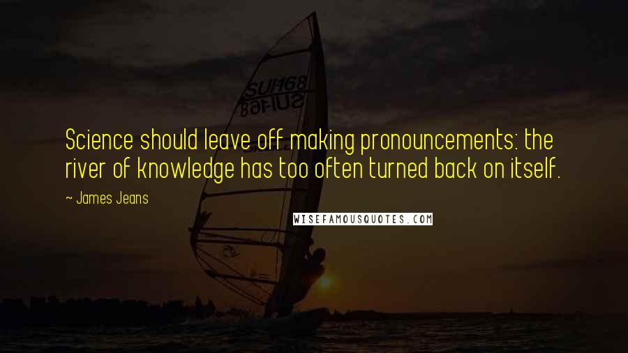 James Jeans quotes: Science should leave off making pronouncements: the river of knowledge has too often turned back on itself. James Jeans quotes: Science should leave off making pronouncements: the river of knowledge has too often turned back on itself.