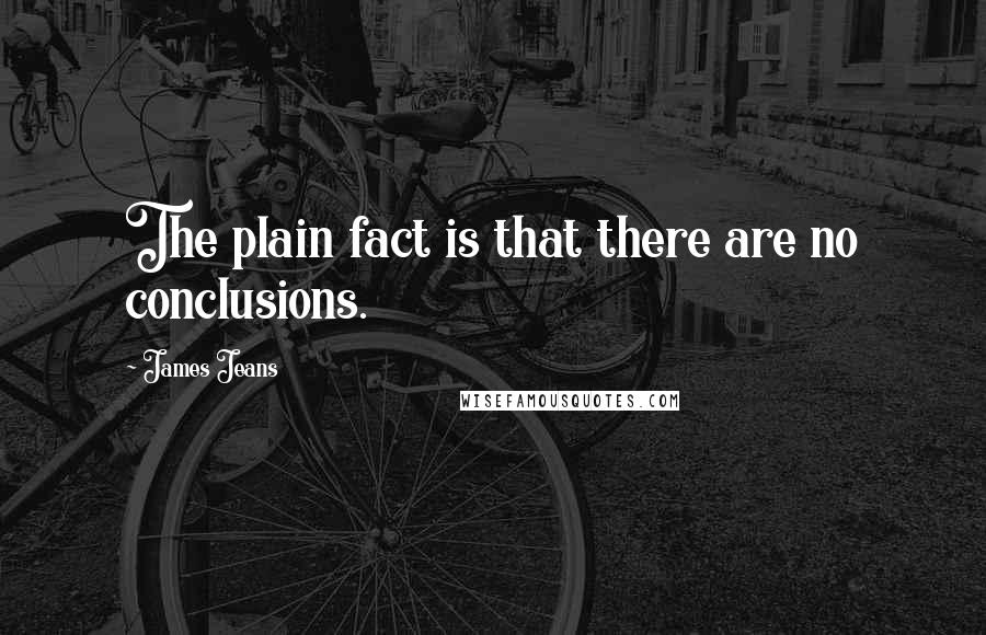 James Jeans quotes: The plain fact is that there are no conclusions.