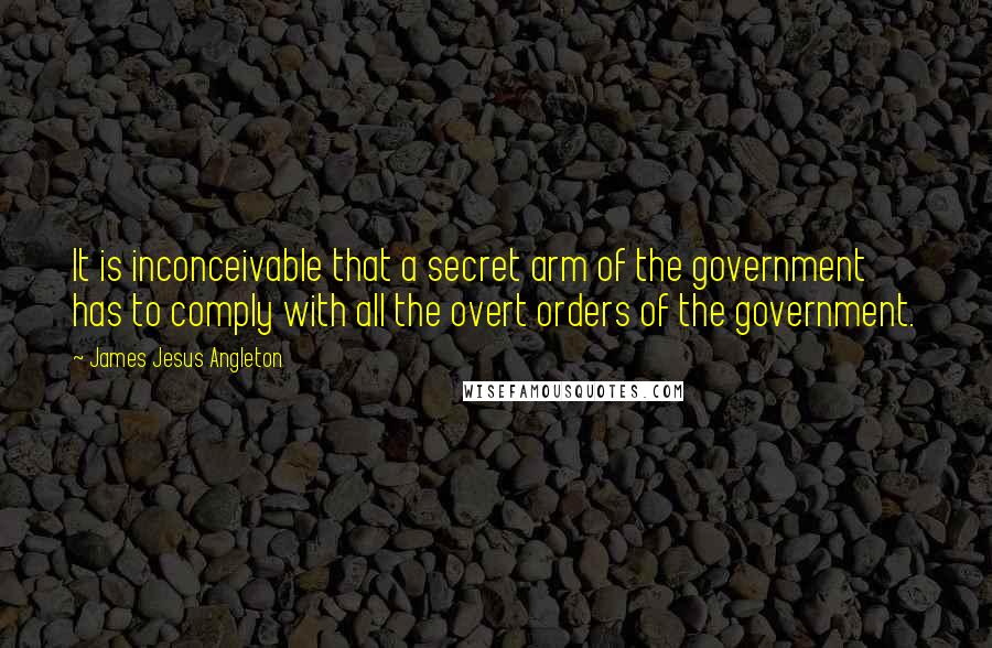 James Jesus Angleton quotes: It is inconceivable that a secret arm of the government has to comply with all the overt orders of the government. James Jesus Angleton quotes: It is inconceivable that a secret arm of the government has to comply with all the overt orders of the government.
