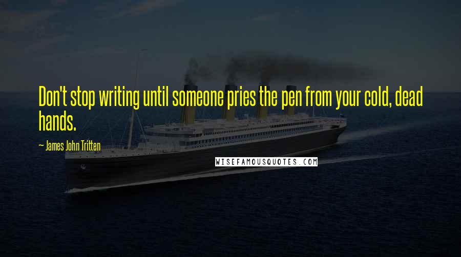 James John Tritten quotes: Don't stop writing until someone pries the pen from your cold, dead hands.