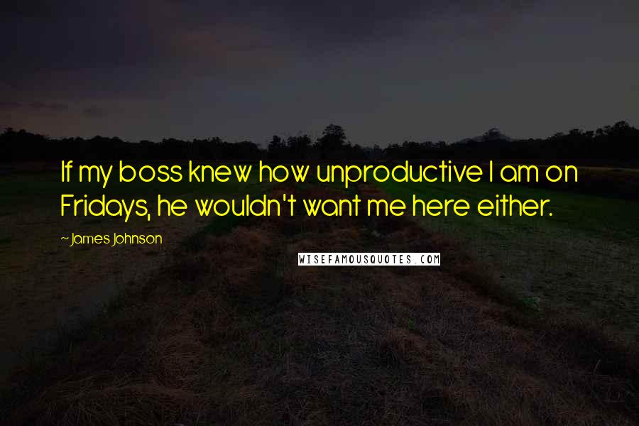 James Johnson quotes: If my boss knew how unproductive I am on Fridays, he wouldn't want me here either. James Johnson quotes: If my boss knew how unproductive I am on Fridays, he wouldn't want me here either.