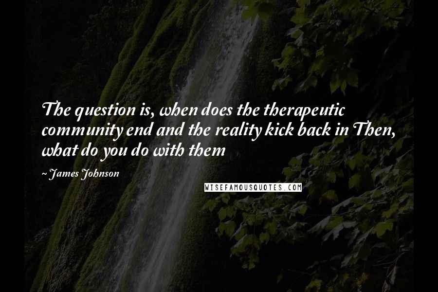James Johnson quotes: The question is, when does the therapeutic community end and the reality kick back in Then, what do you do with them