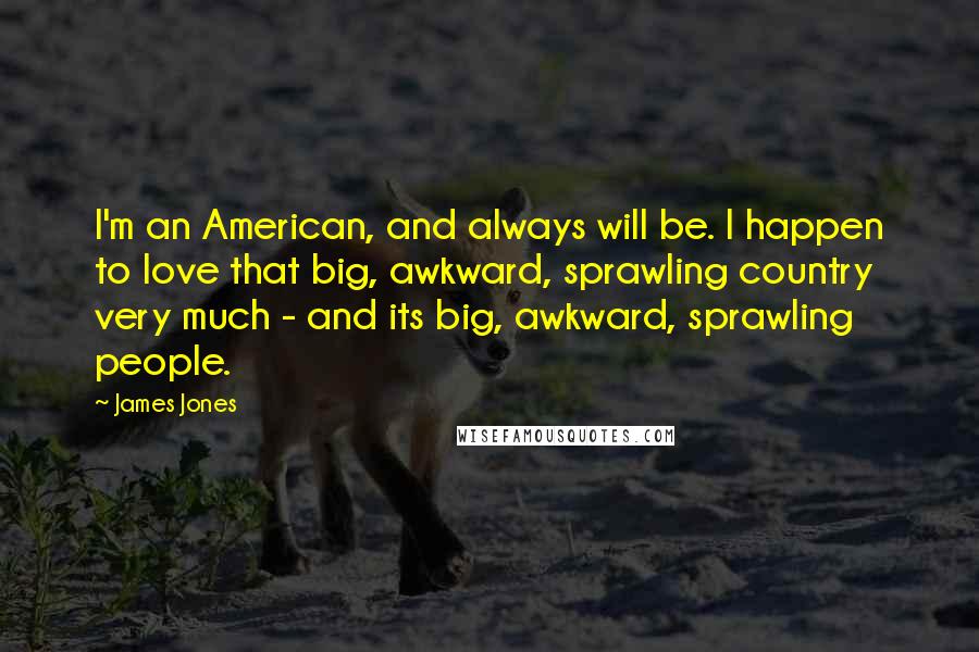 James Jones quotes: I'm an American, and always will be. I happen to love that big, awkward, sprawling country very much - and its big, awkward, sprawling people.