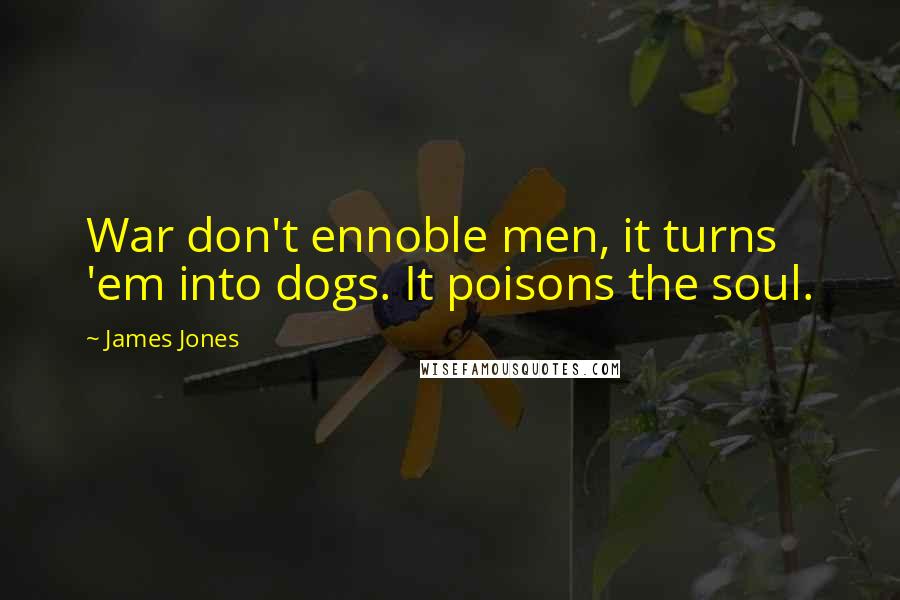 James Jones quotes: War don't ennoble men, it turns 'em into dogs. It poisons the soul.