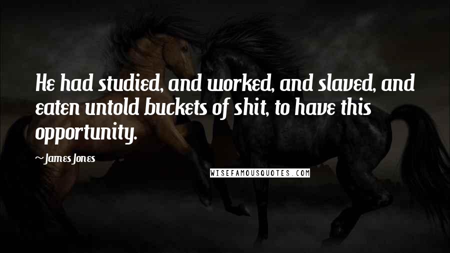 James Jones quotes: He had studied, and worked, and slaved, and eaten untold buckets of shit, to have this opportunity.