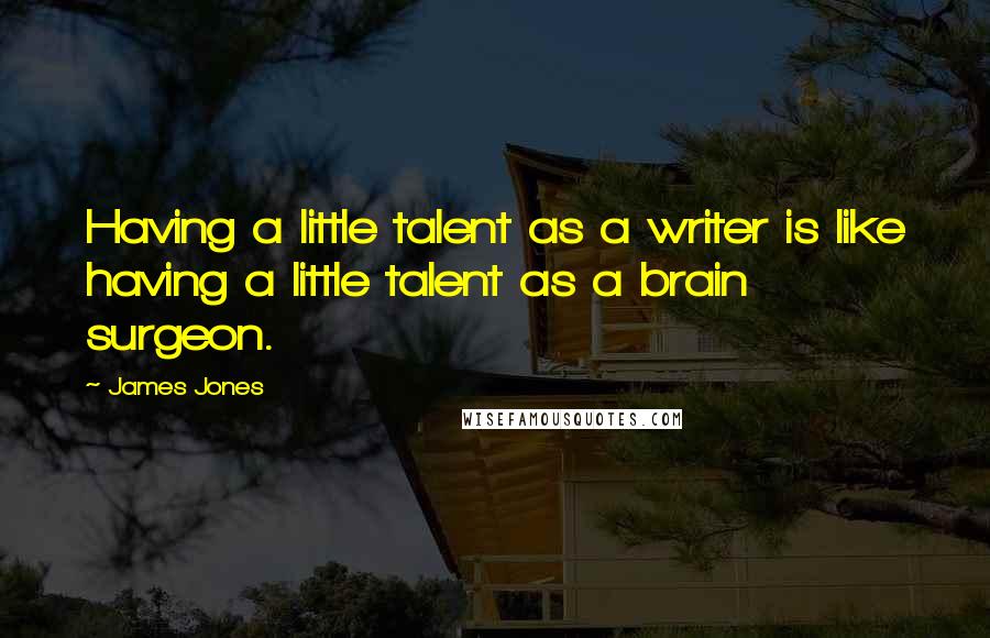 James Jones quotes: Having a little talent as a writer is like having a little talent as a brain surgeon.