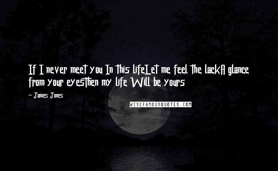 James Jones quotes: If I never meet you In this lifeLet me feel the lackA glance from your eyesThen my life Will be yours James Jones quotes: If I never meet you In this lifeLet me feel the lackA glance from your eyesThen my life Will be yours