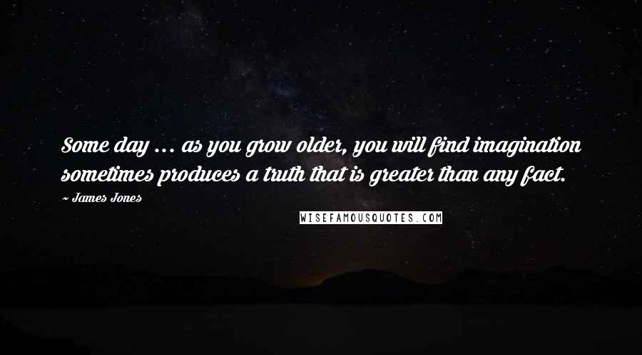 James Jones quotes: Some day ... as you grow older, you will find imagination sometimes produces a truth that is greater than any fact. James Jones quotes: Some day ... as you grow older, you will find imagination sometimes produces a truth that is greater than any fact.