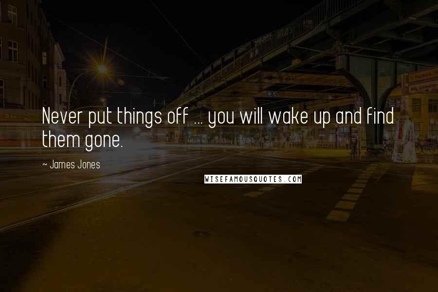 James Jones quotes: Never put things off ... you will wake up and find them gone.