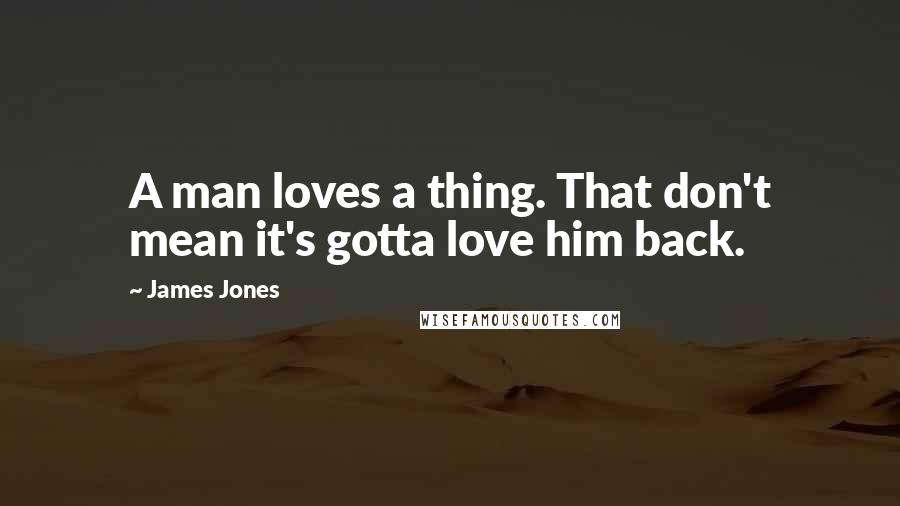 James Jones quotes: A man loves a thing. That don't mean it's gotta love him back.