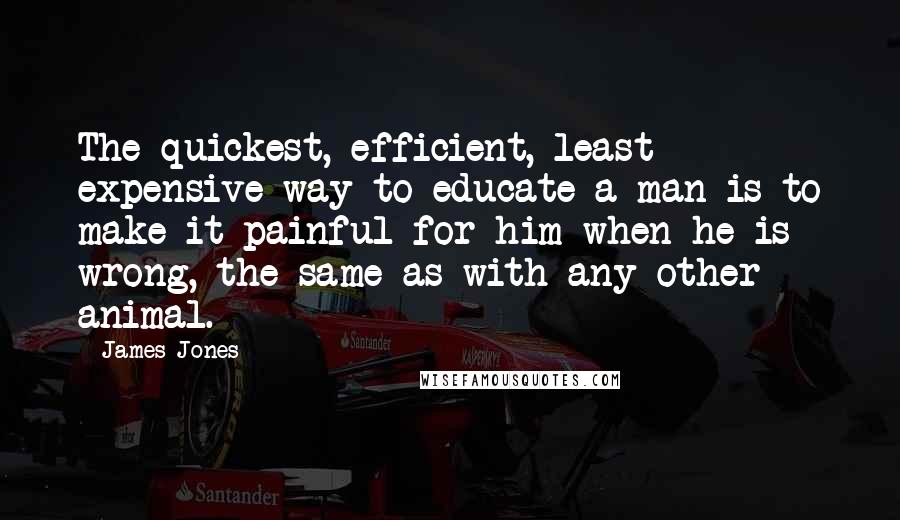 James Jones quotes: The quickest, efficient, least expensive way to educate a man is to make it painful for him when he is wrong, the same as with any other animal. James Jones quotes: The quickest, efficient, least expensive way to educate a man is to make it painful for him when he is wrong, the same as with any other animal.