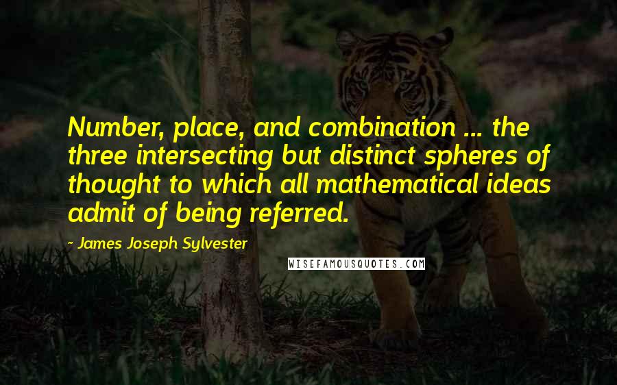 James Joseph Sylvester quotes: Number, place, and combination ... the three intersecting but distinct spheres of thought to which all mathematical ideas admit of being referred.