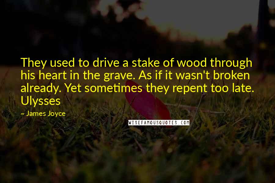 James Joyce quotes: They used to drive a stake of wood through his heart in the grave. As if it wasn't broken already. Yet sometimes they repent too late. Ulysses James Joyce quotes: They used to drive a stake of wood through his heart in the grave. As if it wasn't broken already. Yet sometimes they repent too late. Ulysses