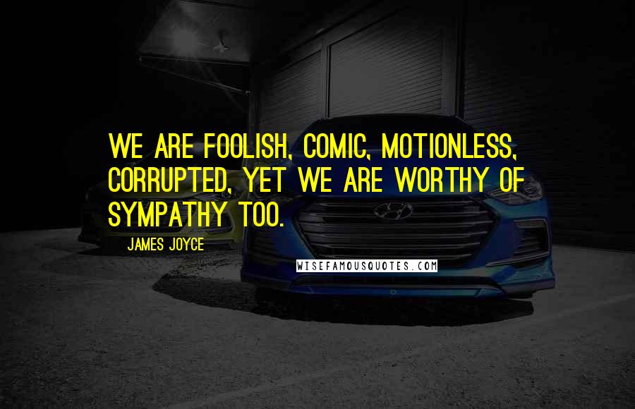 James Joyce quotes: We are foolish, comic, motionless, corrupted, yet we are worthy of sympathy too.