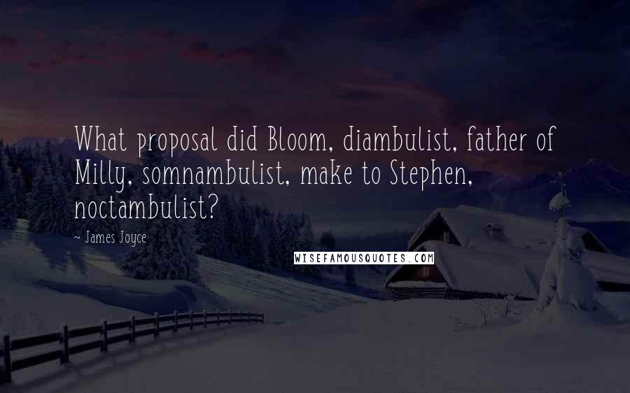 James Joyce quotes: What proposal did Bloom, diambulist, father of Milly, somnambulist, make to Stephen, noctambulist?