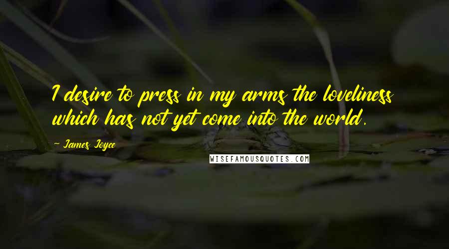 James Joyce quotes: I desire to press in my arms the loveliness which has not yet come into the world.