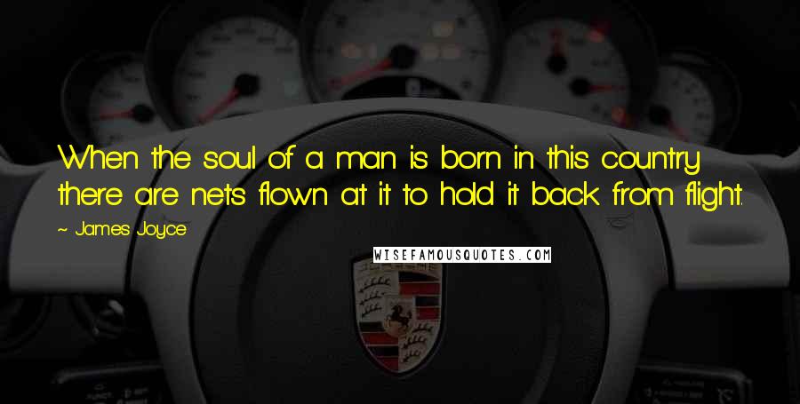 James Joyce quotes: When the soul of a man is born in this country there are nets flown at it to hold it back from flight.