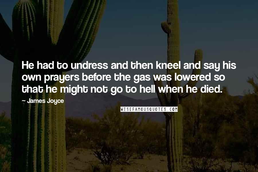 James Joyce quotes: He had to undress and then kneel and say his own prayers before the gas was lowered so that he might not go to hell when he died. James Joyce quotes: He had to undress and then kneel and say his own prayers before the gas was lowered so that he might not go to hell when he died.