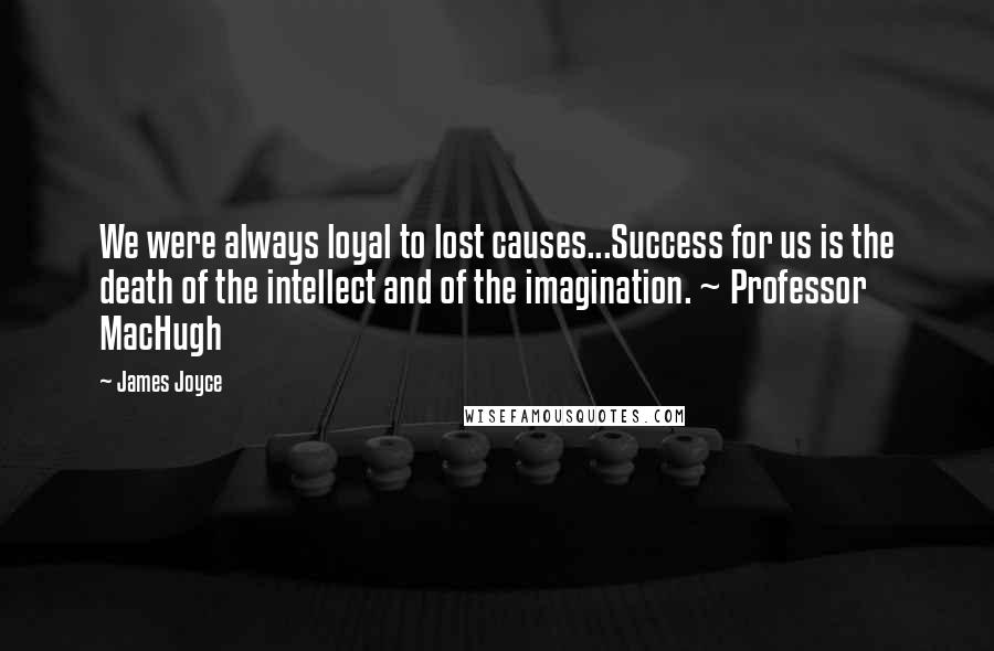 James Joyce quotes: We were always loyal to lost causes...Success for us is the death of the intellect and of the imagination. ~ Professor MacHugh James Joyce quotes: We were always loyal to lost causes...Success for us is the death of the intellect and of the imagination. ~ Professor MacHugh