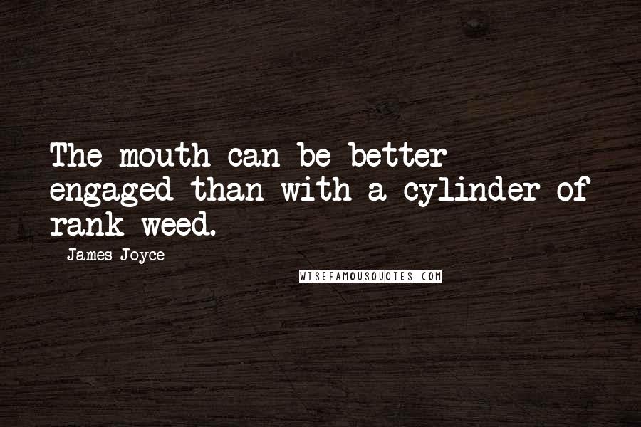 James Joyce quotes: The mouth can be better engaged than with a cylinder of rank weed.